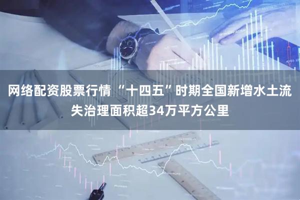 网络配资股票行情 “十四五”时期全国新增水土流失治理面积超34万平方公里