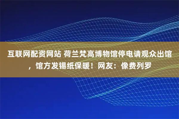 互联网配资网站 荷兰梵高博物馆停电请观众出馆，馆方发锡纸保暖！网友：像费列罗