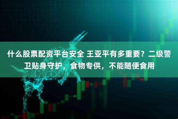 什么股票配资平台安全 王亚平有多重要？二级警卫贴身守护，食物专供，不能随便食用