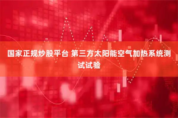 国家正规炒股平台 第三方太阳能空气加热系统测试试验