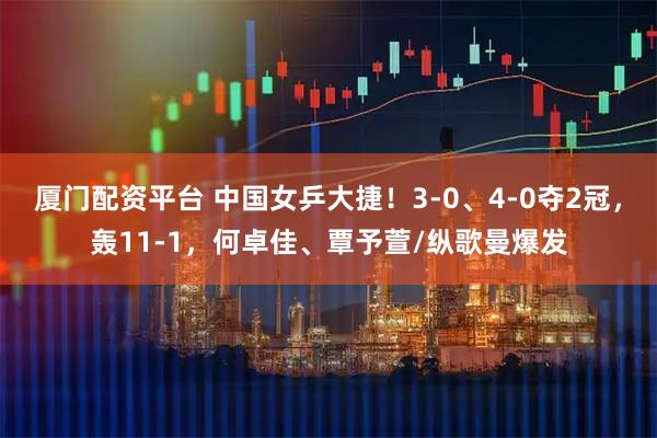 厦门配资平台 中国女乒大捷！3-0、4-0夺2冠，轰11-1，何卓佳、覃予萱/纵歌曼爆发