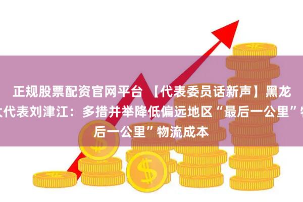 正规股票配资官网平台 【代表委员话新声】黑龙江省人大代表刘津江：多措并举降低偏远地区“最后一公里”物流成本