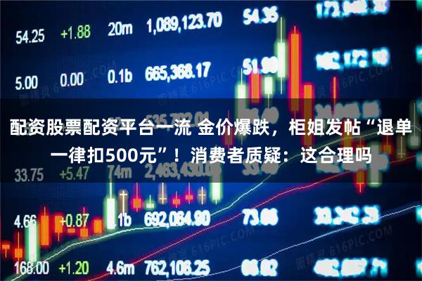 配资股票配资平台一流 金价爆跌，柜姐发帖“退单一律扣500元”！消费者质疑：这合理吗