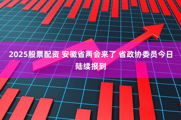 2025股票配资 安徽省两会来了 省政协委员今日陆续报到