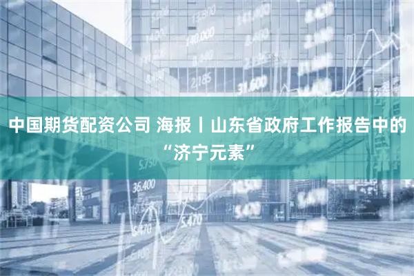中国期货配资公司 海报丨山东省政府工作报告中的“济宁元素”