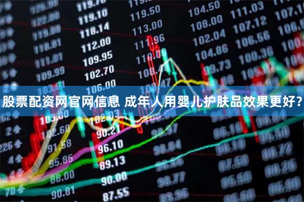 股票配资网官网信息 成年人用婴儿护肤品效果更好？