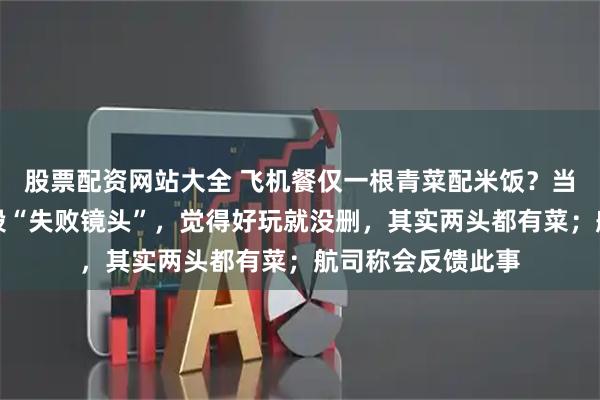 股票配资网站大全 飞机餐仅一根青菜配米饭？当事人辟谣：是一段“失败镜头”，觉得好玩就没删，其实两头都有菜；航司称会反馈此事