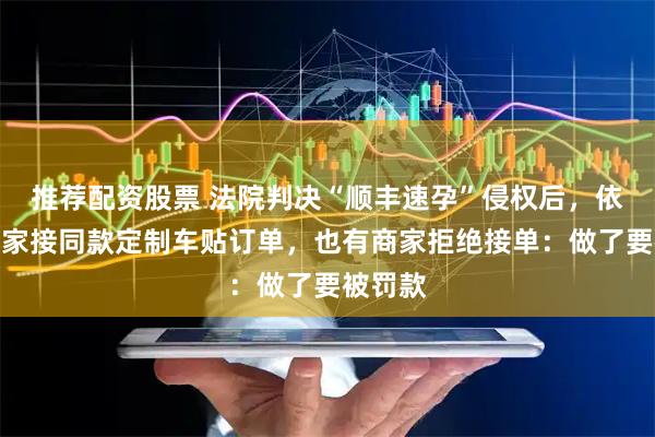 推荐配资股票 法院判决“顺丰速孕”侵权后，依然有商家接同款定制车贴订单，也有商家拒绝接单：做了要被罚款