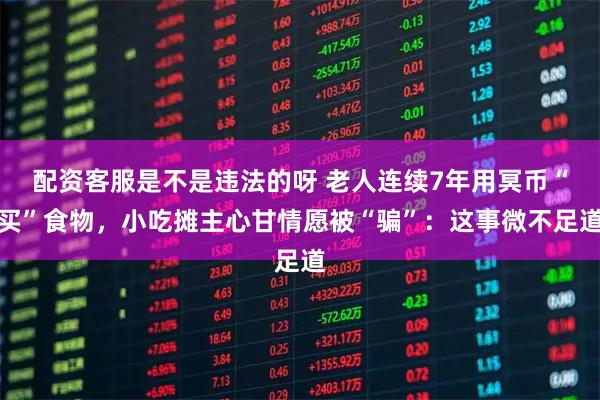 配资客服是不是违法的呀 老人连续7年用冥币“买”食物，小吃摊主心甘情愿被“骗”：这事微不足道