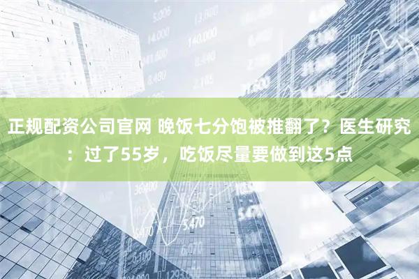 正规配资公司官网 晚饭七分饱被推翻了？医生研究：过了55岁，吃饭尽量要做到这5点