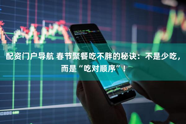 配资门户导航 春节聚餐吃不胖的秘诀：不是少吃，而是“吃对顺序”！