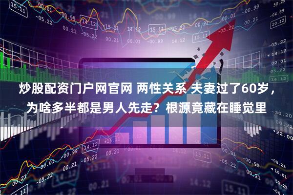 炒股配资门户网官网 两性关系 夫妻过了60岁，为啥多半都是男人先走？根源竟藏在睡觉里