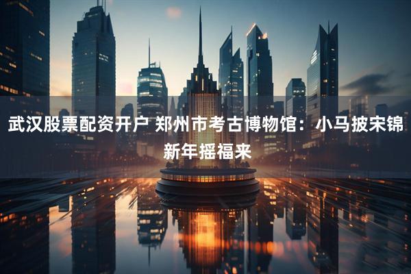 武汉股票配资开户 郑州市考古博物馆：小马披宋锦 新年摇福来
