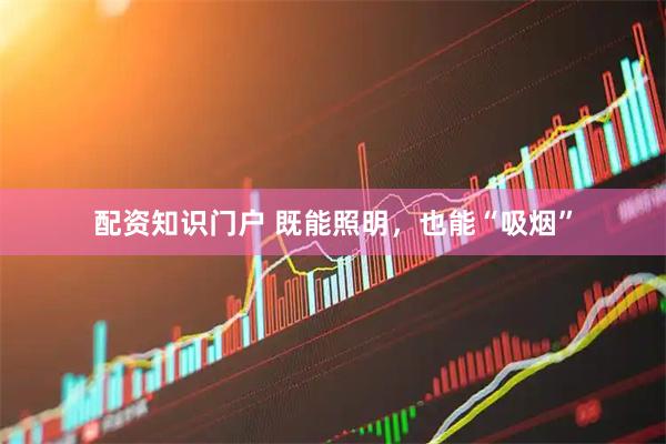 配资知识门户 既能照明，也能“吸烟”