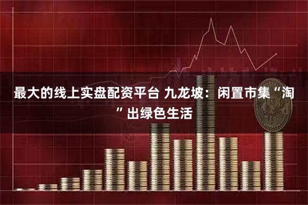 最大的线上实盘配资平台 九龙坡：闲置市集“淘”出绿色生活
