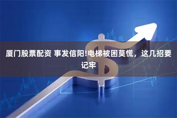 厦门股票配资 事发信阳!电梯被困莫慌，这几招要记牢