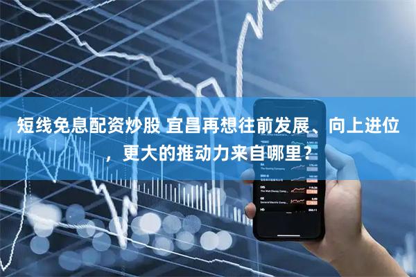 短线免息配资炒股 宜昌再想往前发展、向上进位，更大的推动力来自哪里？