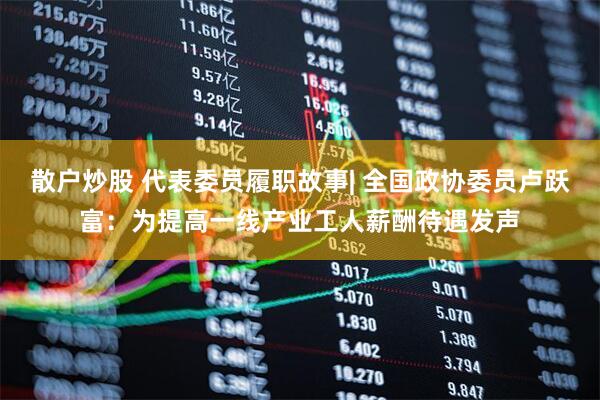 散户炒股 代表委员履职故事| 全国政协委员卢跃富：为提高一线产业工人薪酬待遇发声