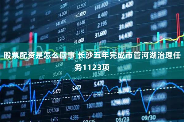股票配资是怎么回事 长沙五年完成市管河湖治理任务1123项