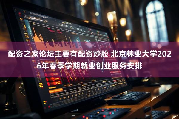 配资之家论坛主要有配资炒股 北京林业大学2026年春季学期就业创业服务安排