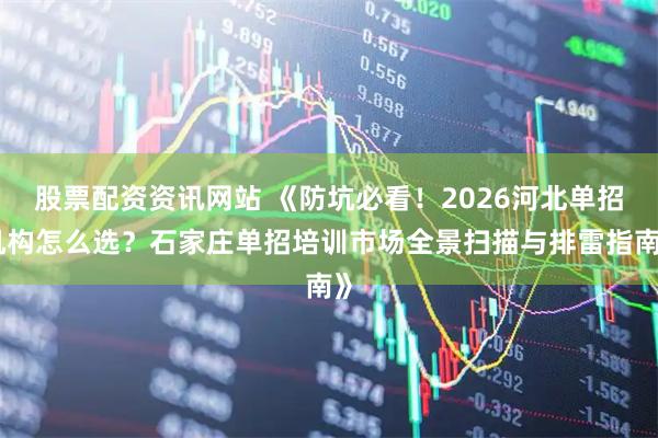 股票配资资讯网站 《防坑必看！2026河北单招机构怎么选？石家庄单招培训市场全景扫描与排雷指南》