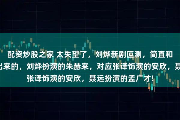 配资炒股之家 太失望了，刘烨新剧叵测，简直和狂飙一个模子刻出来的，刘烨扮演的朱赫来，对应张译饰演的安欣，聂远扮演的孟广才!