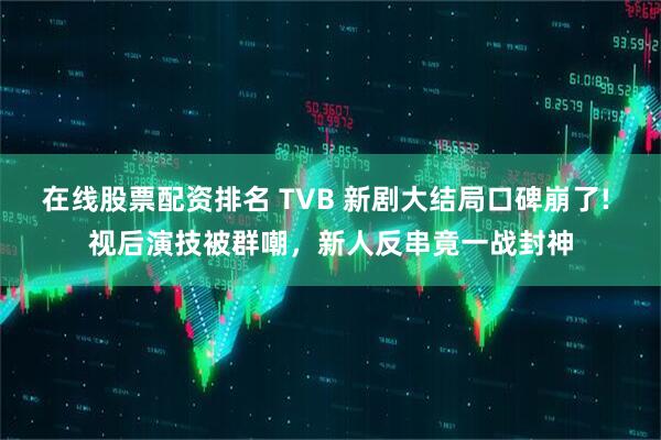 在线股票配资排名 TVB 新剧大结局口碑崩了! 视后演技被群嘲，新人反串竟一战封神