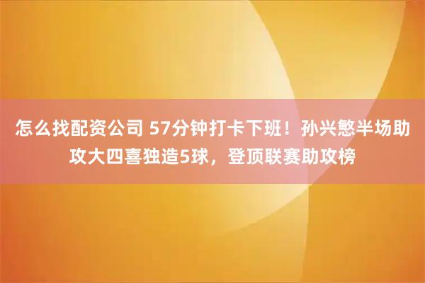 怎么找配资公司 57分钟打卡下班！孙兴慜半场助攻大四喜独造5球，登顶联赛助攻榜