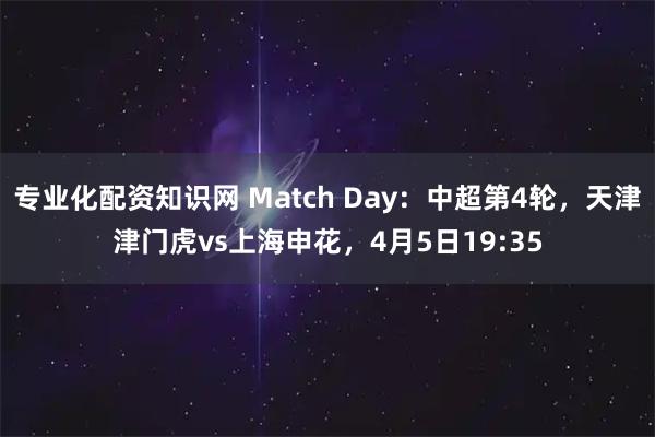 专业化配资知识网 Match Day：中超第4轮，天津津门虎vs上海申花，4月5日19:35