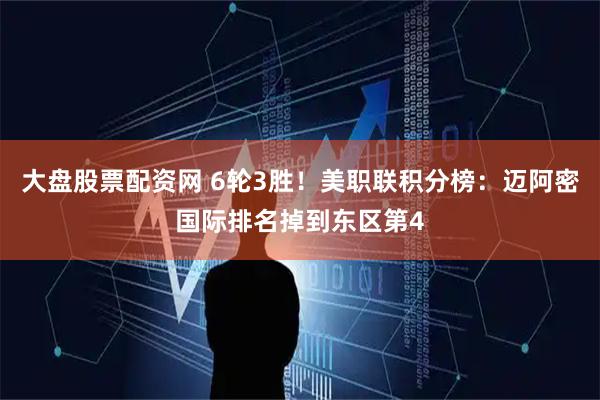 大盘股票配资网 6轮3胜！美职联积分榜：迈阿密国际排名掉到东区第4