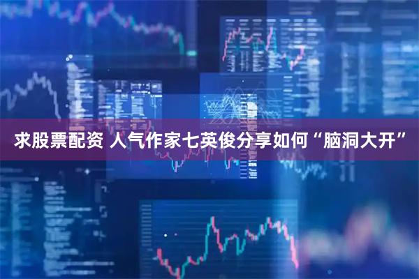 求股票配资 人气作家七英俊分享如何“脑洞大开”