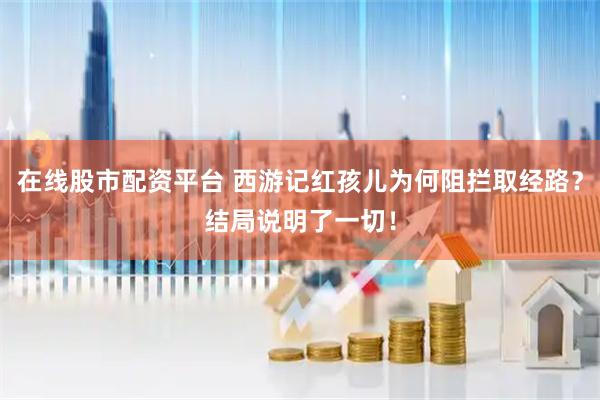 在线股市配资平台 西游记红孩儿为何阻拦取经路？结局说明了一切！