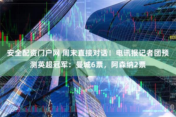 安全配资门户网 周末直接对话！电讯报记者团预测英超冠军：曼城6票，阿森纳2票