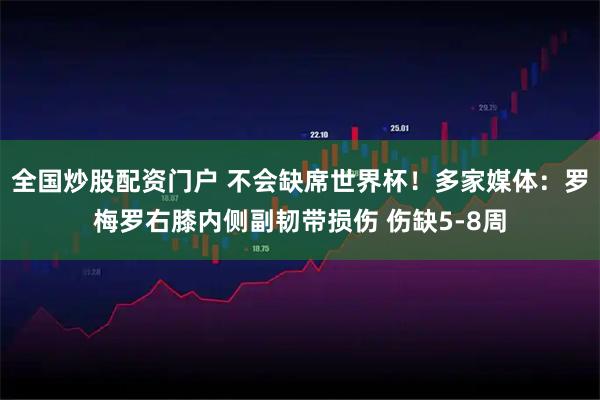 全国炒股配资门户 不会缺席世界杯！多家媒体：罗梅罗右膝内侧副韧带损伤 伤缺5-8周