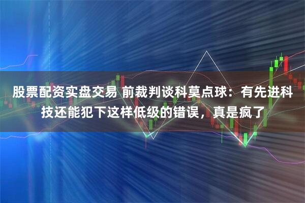 股票配资实盘交易 前裁判谈科莫点球：有先进科技还能犯下这样低级的错误，真是疯了