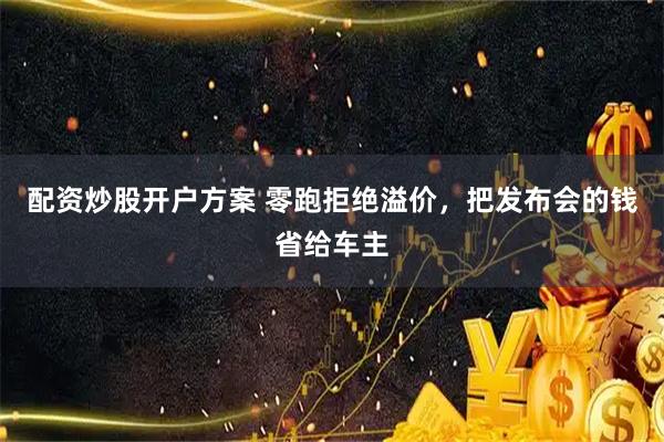 配资炒股开户方案 零跑拒绝溢价，把发布会的钱省给车主