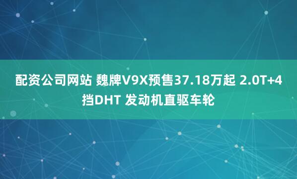 配资公司网站 魏牌V9X预售37.18万起 2.0T+4挡DHT 发动机直驱车轮