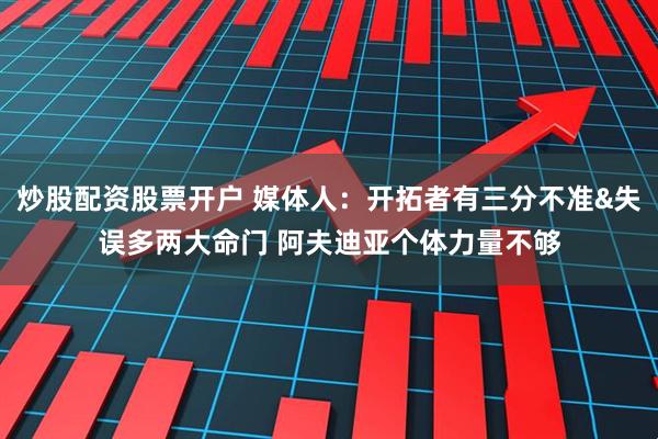 炒股配资股票开户 媒体人：开拓者有三分不准&失误多两大命门 阿夫迪亚个体力量不够