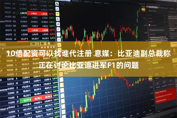 10倍配资可以找谁代注册 意媒：比亚迪副总裁称正在讨论比亚迪进军F1的问题