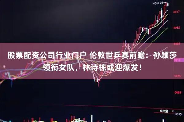 股票配资公司行业门户 伦敦世乒赛前瞻：孙颖莎领衔女队，林诗栋或迎爆发！