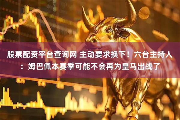 股票配资平台查询网 主动要求换下！六台主持人：姆巴佩本赛季可能不会再为皇马出战了