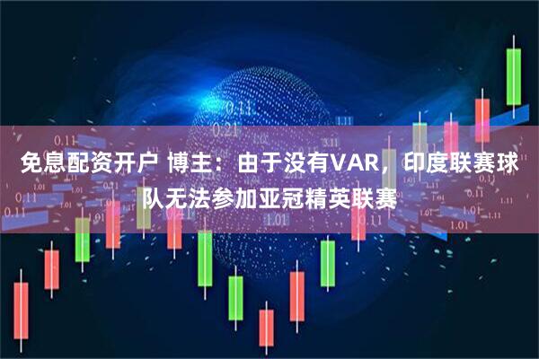 免息配资开户 博主：由于没有VAR，印度联赛球队无法参加亚冠精英联赛