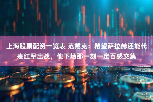 上海股票配资一览表 范戴克：希望萨拉赫还能代表红军出战，他下场那一刻一定百感交集