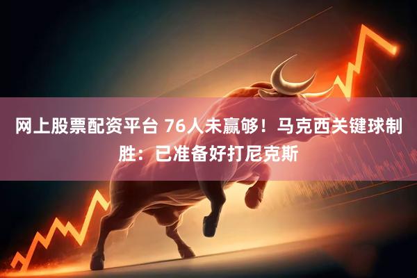 网上股票配资平台 76人未赢够！马克西关键球制胜：已准备好打尼克斯