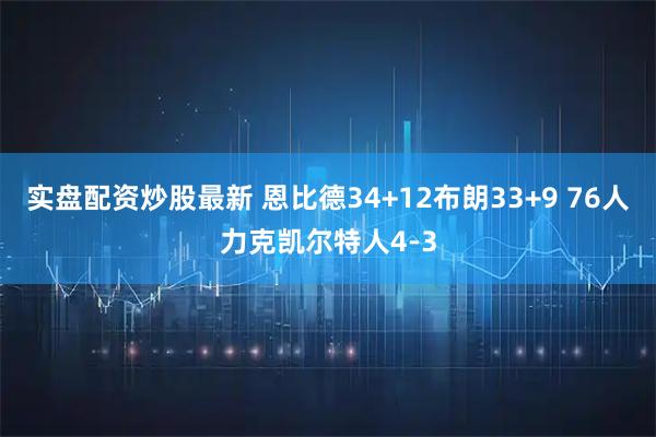 实盘配资炒股最新 恩比德34+12布朗33+9 76人力克凯尔特人4-3