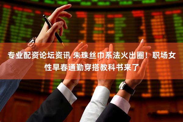 专业配资论坛资讯 朱珠丝巾系法火出圈！职场女性早春通勤穿搭教科书来了
