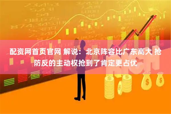 配资网首页官网 解说：北京阵容比广东高大 抢防反的主动权抢到了肯定更占优