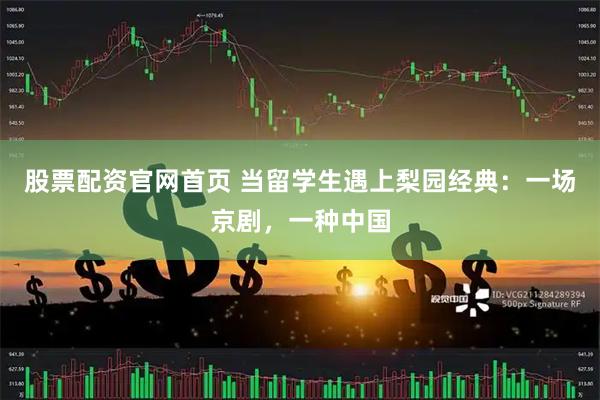 股票配资官网首页 当留学生遇上梨园经典：一场京剧，一种中国