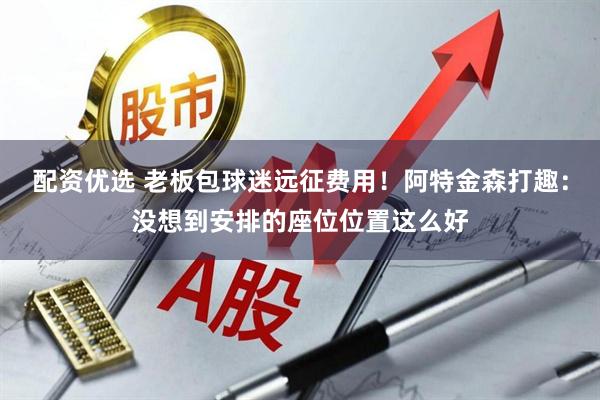 配资优选 老板包球迷远征费用！阿特金森打趣：没想到安排的座位位置这么好