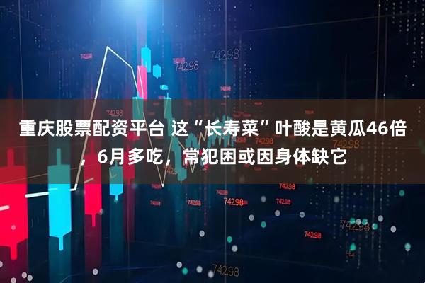 重庆股票配资平台 这“长寿菜”叶酸是黄瓜46倍，6月多吃，常犯困或因身体缺它